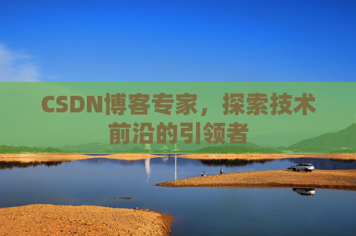 CSDN博客专家，探索技术前沿的引领者